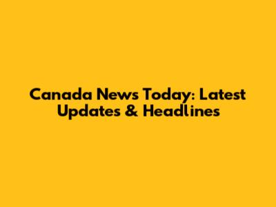 Canada News Today: Latest Updates & Headlines
