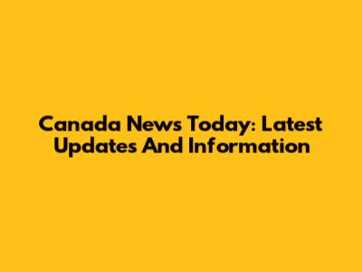 Canada News Today: Latest Updates And Information