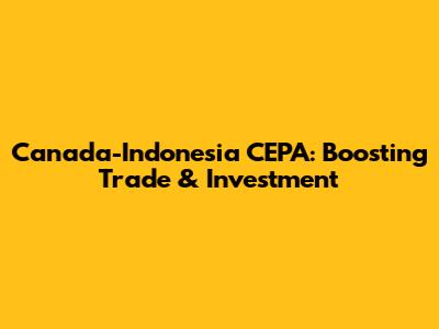Canada-Indonesia CEPA: Boosting Trade & Investment