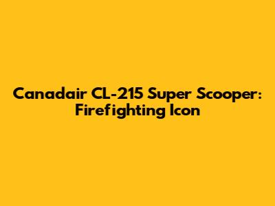 Canadair CL-215 Super Scooper: Firefighting Icon
