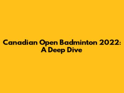 Canadian Open Badminton 2022: A Deep Dive