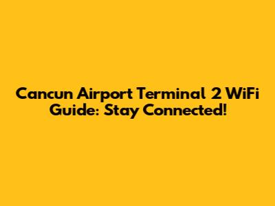 Cancun Airport Terminal 2 WiFi Guide: Stay Connected!