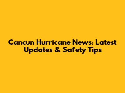 Cancun Hurricane News: Latest Updates & Safety Tips