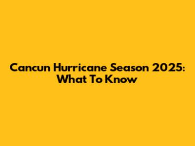 Cancun Hurricane Season 2025: What To Know