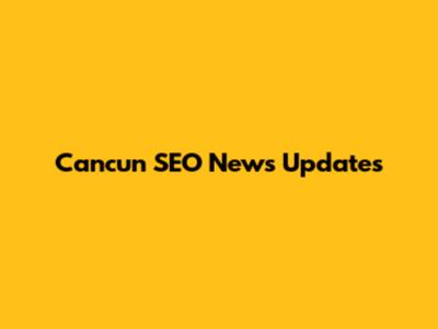 Cancun SEO News Updates