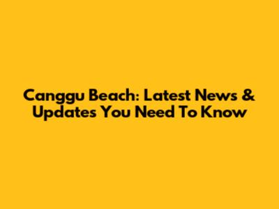 Canggu Beach: Latest News & Updates You Need To Know