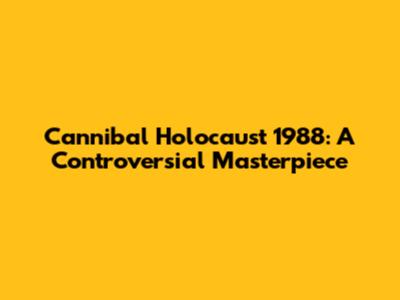 Cannibal Holocaust 1988: A Controversial Masterpiece