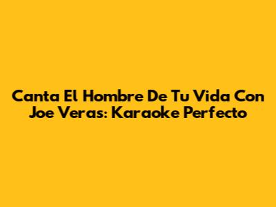 Canta 'El Hombre De Tu Vida' Con Joe Veras: Karaoke Perfecto