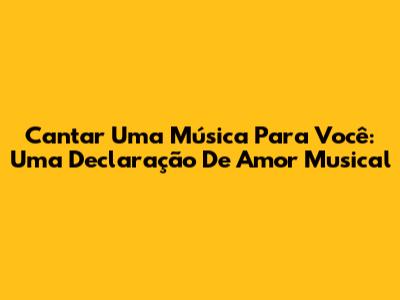 Cantar Uma Música Para Você: Uma Declaração De Amor Musical