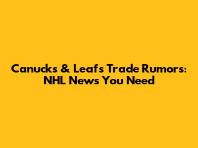 Canucks & Leafs Trade Rumors: NHL News You Need