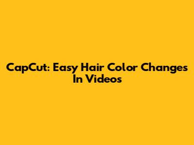 CapCut: Easy Hair Color Changes In Videos