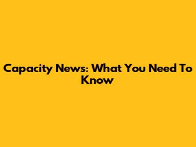 Capacity News: What You Need To Know