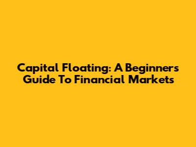 Capital Floating: A Beginner's Guide To Financial Markets
