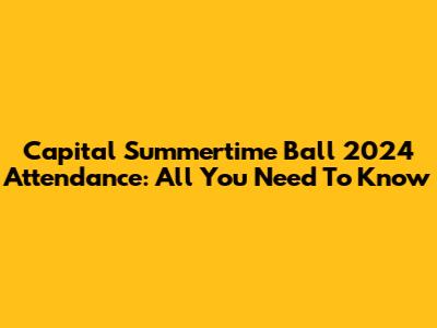 Capital Summertime Ball 2024 Attendance: All You Need To Know