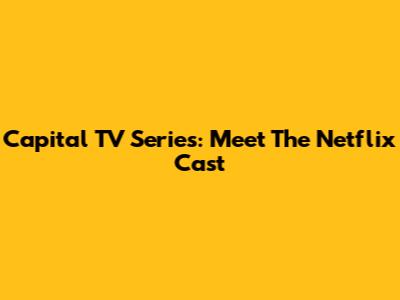 Capital TV Series: Meet The Netflix Cast