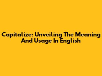 Capitalize: Unveiling The Meaning And Usage In English