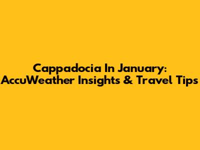Cappadocia In January: AccuWeather Insights & Travel Tips