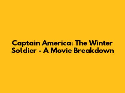 Captain America: The Winter Soldier - A Movie Breakdown