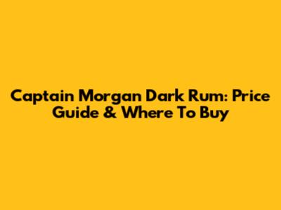 Captain Morgan Dark Rum: Price Guide & Where To Buy