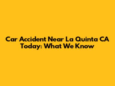 Car Accident Near La Quinta CA Today: What We Know
