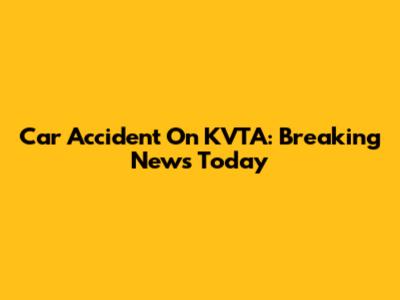 Car Accident On KVTA: Breaking News Today