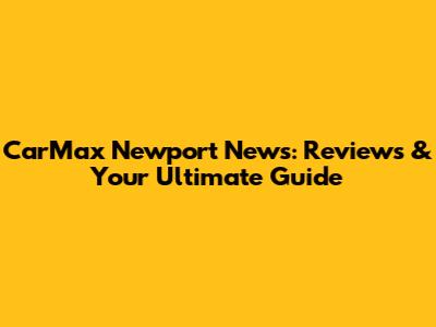 CarMax Newport News: Reviews & Your Ultimate Guide