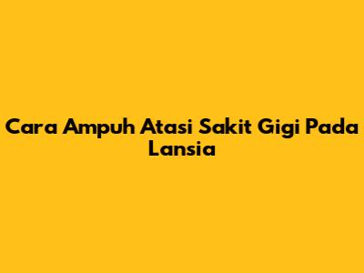 Cara Ampuh Atasi Sakit Gigi Pada Lansia