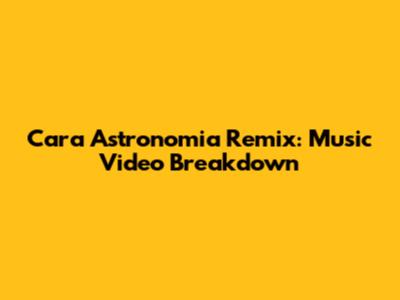 Cara Astronomia Remix: Music Video Breakdown