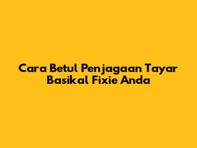 Cara Betul Penjagaan Tayar Basikal Fixie Anda