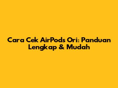 Cara Cek AirPods Ori: Panduan Lengkap & Mudah