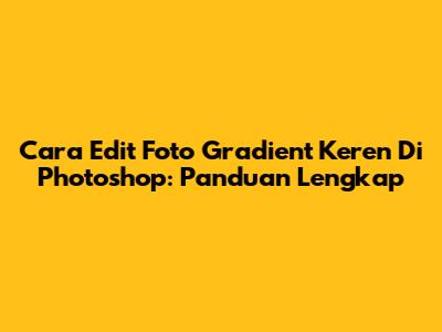 Cara Edit Foto Gradient Keren Di Photoshop: Panduan Lengkap