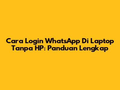 Cara Login WhatsApp Di Laptop Tanpa HP: Panduan Lengkap