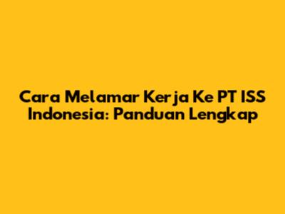 Cara Melamar Kerja Ke PT ISS Indonesia: Panduan Lengkap