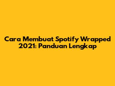 Cara Membuat Spotify Wrapped 2021: Panduan Lengkap