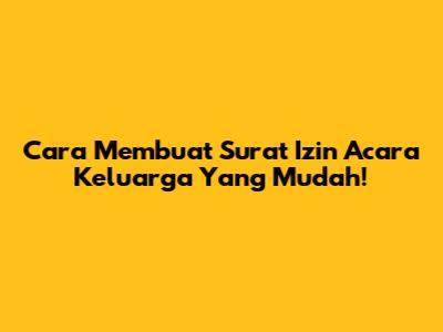 Cara Membuat Surat Izin Acara Keluarga Yang Mudah!
