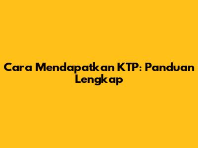 Cara Mendapatkan KTP: Panduan Lengkap