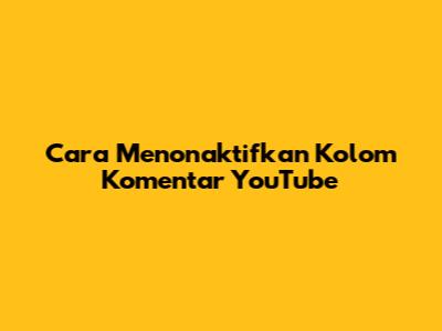 Cara Menonaktifkan Kolom Komentar YouTube