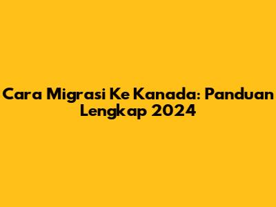 Cara Migrasi Ke Kanada: Panduan Lengkap 2024