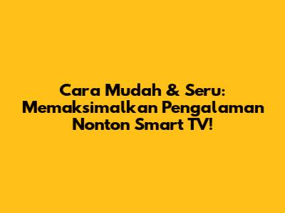 Cara Mudah & Seru: Memaksimalkan Pengalaman Nonton Smart TV!