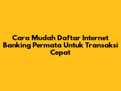 Cara Mudah Daftar Internet Banking Permata Untuk Transaksi Cepat