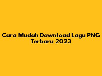Cara Mudah Download Lagu PNG Terbaru 2023