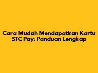 Cara Mudah Mendapatkan Kartu STC Pay: Panduan Lengkap