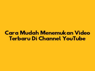 Cara Mudah Menemukan Video Terbaru Di Channel YouTube
