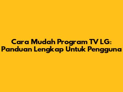 Cara Mudah Program TV LG: Panduan Lengkap Untuk Pengguna