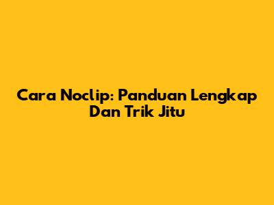 Cara Noclip: Panduan Lengkap Dan Trik Jitu