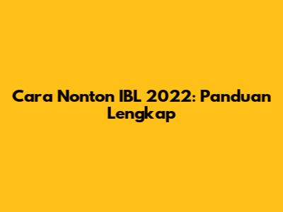 Cara Nonton IBL 2022: Panduan Lengkap