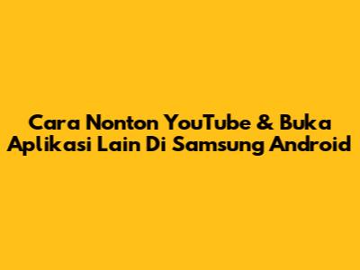 Cara Nonton YouTube & Buka Aplikasi Lain Di Samsung Android