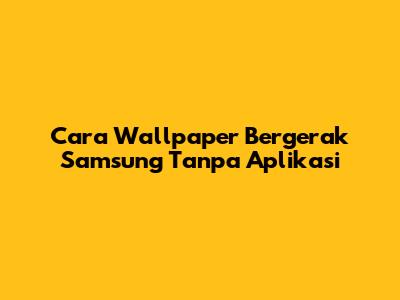 Cara Wallpaper Bergerak Samsung Tanpa Aplikasi