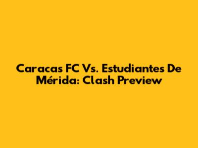 Caracas FC Vs. Estudiantes De Mérida: Clash Preview