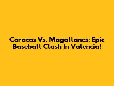 Caracas Vs. Magallanes: Epic Baseball Clash In Valencia!